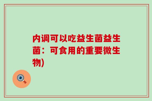 内调可以吃益生菌益生菌：可食用的重要微生物)