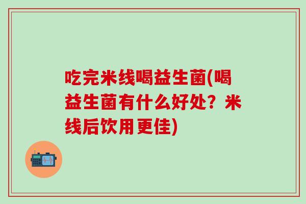吃完米线喝益生菌(喝益生菌有什么好处？米线后饮用更佳)