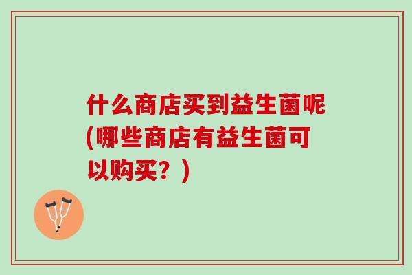 什么商店买到益生菌呢(哪些商店有益生菌可以购买？)