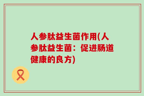 人参肽益生菌作用(人参肽益生菌：促进肠道健康的良方)