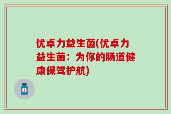 优卓力益生菌(优卓力益生菌：为你的肠道健康保驾护航)