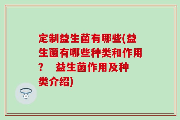 定制益生菌有哪些(益生菌有哪些种类和作用？  益生菌作用及种类介绍)