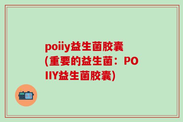 poiiy益生菌胶囊(重要的益生菌：POIIY益生菌胶囊)