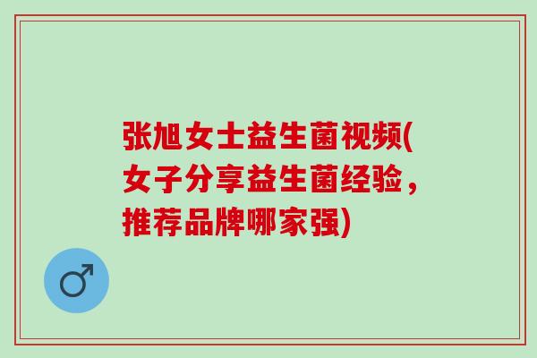 张旭女士益生菌视频(女子分享益生菌经验，推荐品牌哪家强)