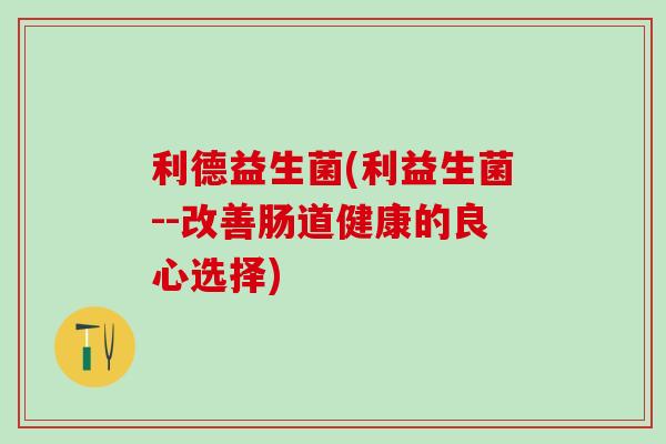 利德益生菌(利益生菌--改善肠道健康的良心选择)