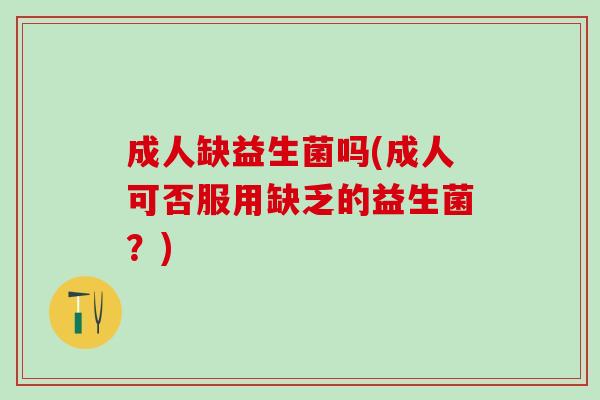 成人缺益生菌吗(成人可否服用缺乏的益生菌？)