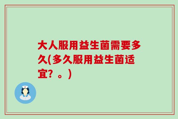 大人服用益生菌需要多久(多久服用益生菌适宜？。)