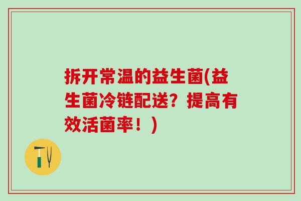 拆开常温的益生菌(益生菌冷链配送？提高有效活菌率！)