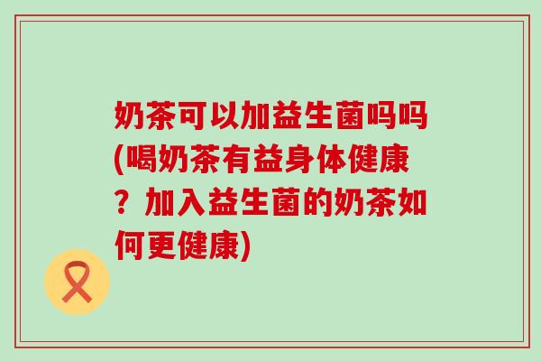 奶茶可以加益生菌吗吗(喝奶茶有益身体健康？加入益生菌的奶茶如何更健康)
