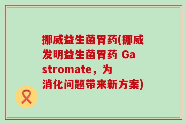 挪威益生菌胃药(挪威发明益生菌胃药 Gastromate，为消化问题带来新方案)