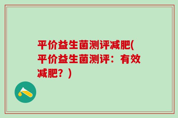平价益生菌测评减肥(平价益生菌测评：有效减肥？)