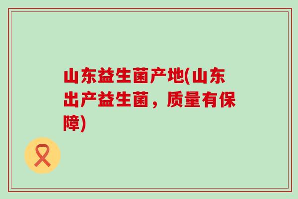 山东益生菌产地(山东出产益生菌,质量有保障) 山东益生菌产地(山东出产益生菌,质量有保障)