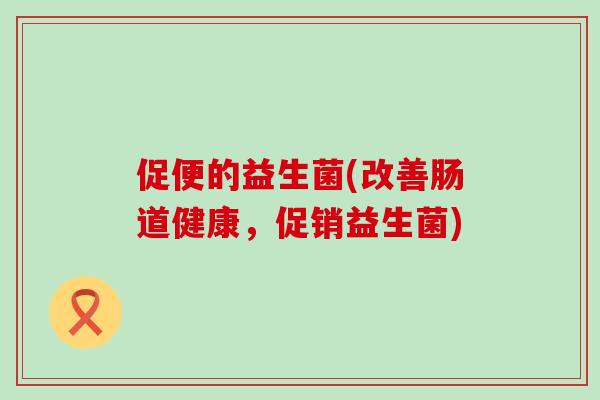 促便的益生菌(改善肠道健康，促销益生菌)