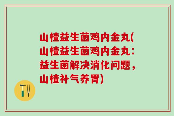 山楂益生菌鸡内金丸(山楂益生菌鸡内金丸：益生菌解决消化问题，山楂养胃)