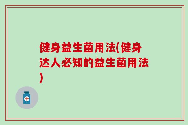 健身益生菌用法(健身达人必知的益生菌用法)