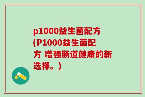 p1000益生菌配方(P1000益生菌配方 增强肠道健康的新选择。)