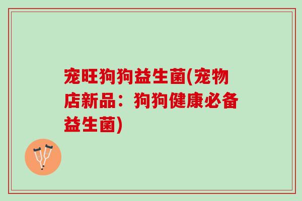 宠旺狗狗益生菌(宠物店新品：狗狗健康必备益生菌)