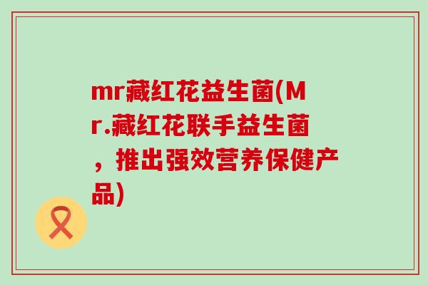 mr藏红花益生菌(Mr.藏红花联手益生菌，推出强效营养保健产品)