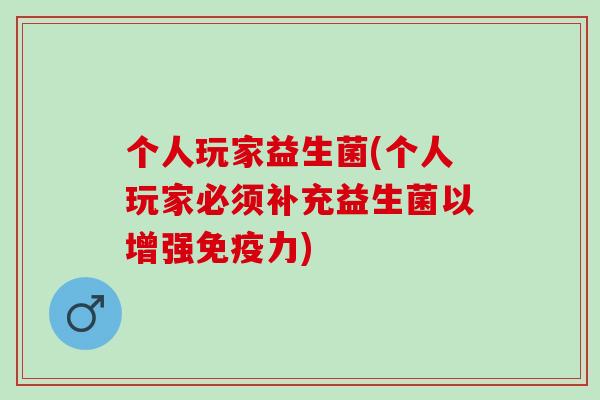 个人玩家益生菌(个人玩家必须补充益生菌以增强免疫力)