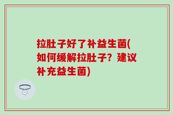 拉肚子好了补益生菌(如何缓解拉肚子？建议补充益生菌)