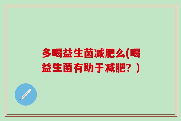 多喝益生菌么(喝益生菌有助于?) 多喝益生菌么(喝益生菌有助于?)
