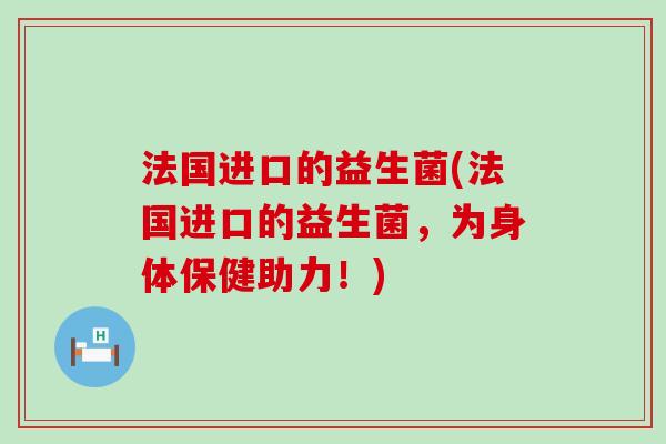 法国进口的益生菌(法国进口的益生菌，为身体保健助力！)