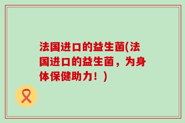 法国进口的益生菌(法国进口的益生菌，为身体保健助力！)
