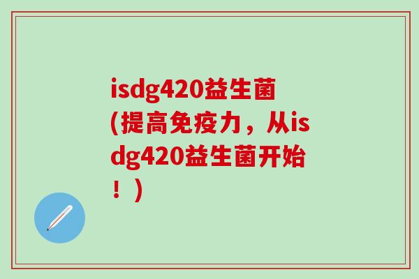 isdg420益生菌(提高力,从isdg420益生菌开始!) isdg420益生菌(提高力,从isdg420益生菌开始!)