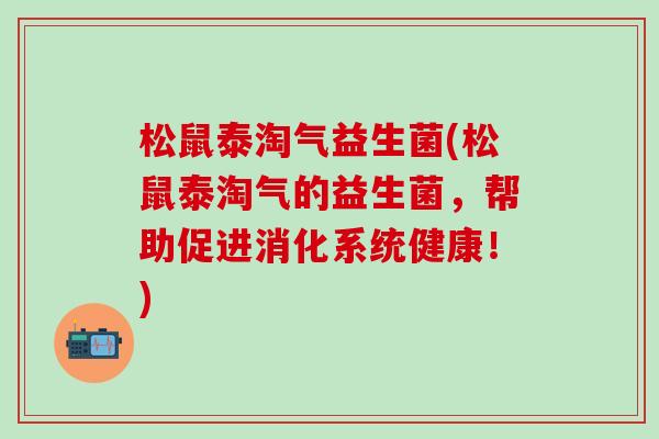 松鼠泰淘气益生菌(松鼠泰淘气的益生菌，帮助促进消化系统健康！)