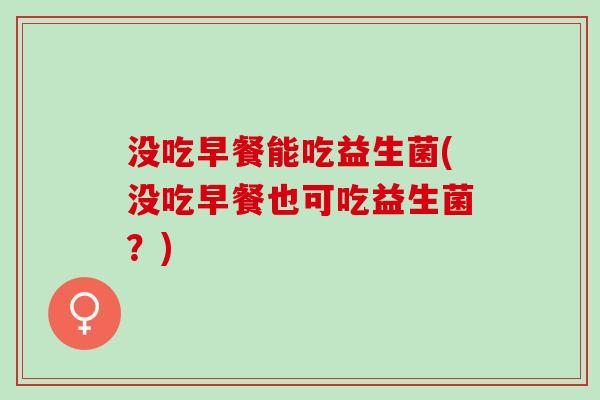 没吃早餐能吃益生菌(没吃早餐也可吃益生菌？)