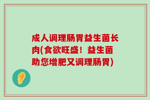 成人调理肠胃益生菌长肉(食欲旺盛！益生菌助您增肥又调理肠胃)