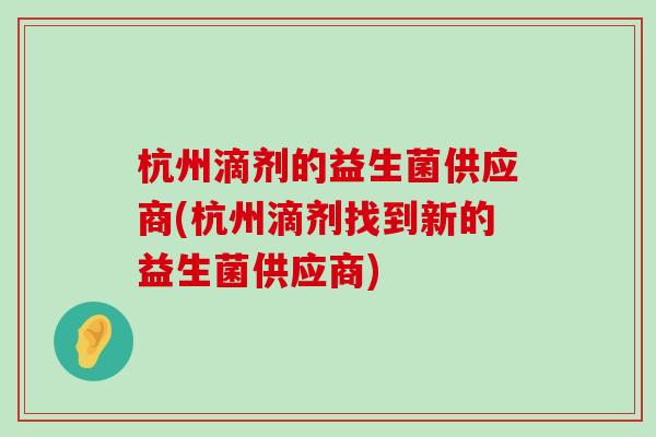 杭州滴剂的益生菌供应商(杭州滴剂找到新的益生菌供应商)