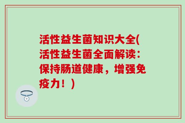 活性益生菌知识大全(活性益生菌全面解读:保持肠道健康,增强力!) 活性益生菌知识大全(活性益生菌全面解读:保持肠道健康,增强力!)