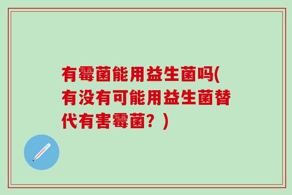 有霉菌能用益生菌吗(有没有可能用益生菌替代有害霉菌？)