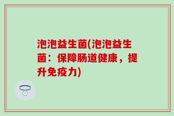 泡泡益生菌(泡泡益生菌：保障肠道健康，提升力)