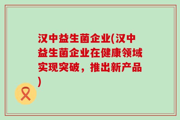 汉中益生菌企业(汉中益生菌企业在健康领域实现突破,推出新产品) 汉中益生菌企业(汉中益生菌企业在健康领域实现突破,推出新产品)