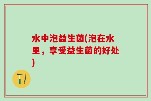 水中泡益生菌(泡在水里，享受益生菌的好处)