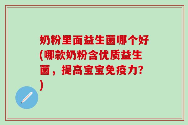 奶粉里面益生菌哪个好(哪款奶粉含优质益生菌，提高宝宝免疫力？)