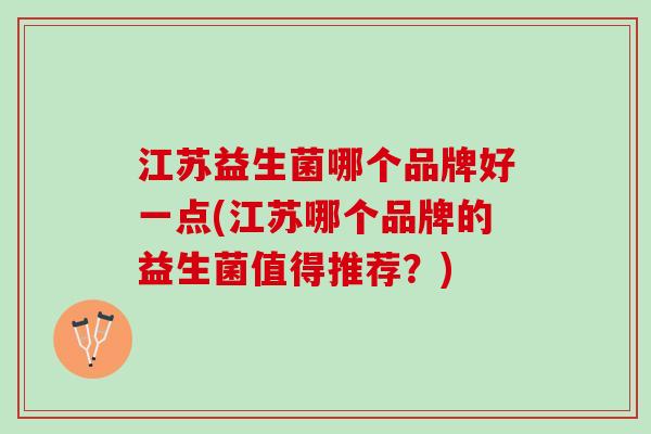 江苏益生菌哪个品牌好一点(江苏哪个品牌的益生菌值得推荐？)