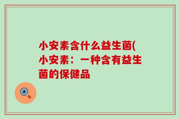 小安素含什么益生菌(小安素：一种含有益生菌的保健品