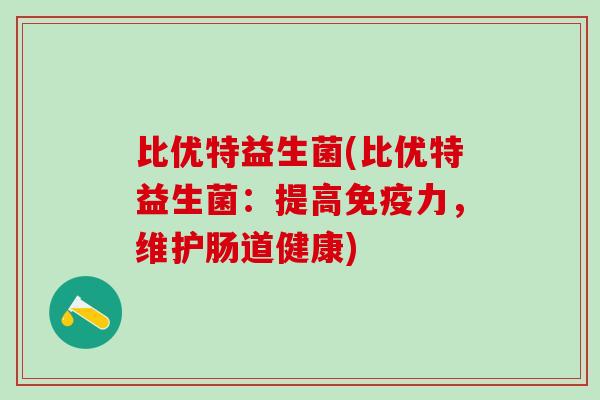 比优特益生菌(比优特益生菌：提高免疫力，维护肠道健康)