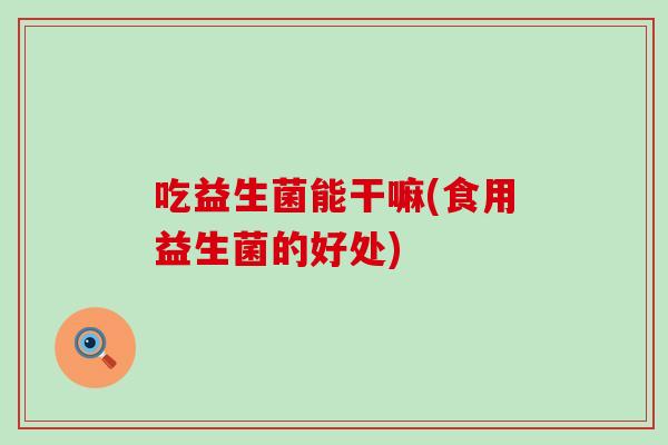 吃益生菌能干嘛(食用益生菌的好处)