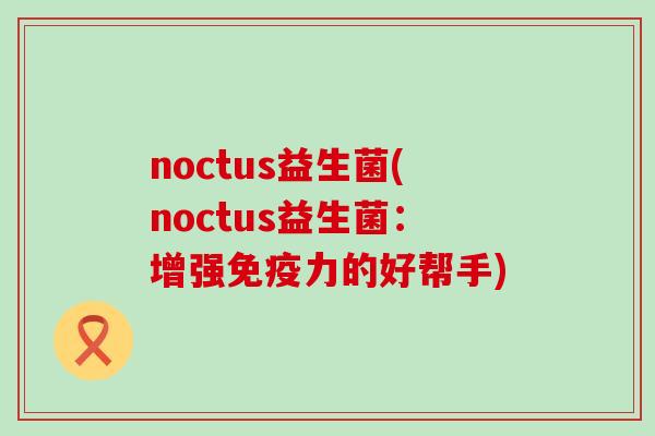 noctus益生菌(noctus益生菌：增强力的好帮手)