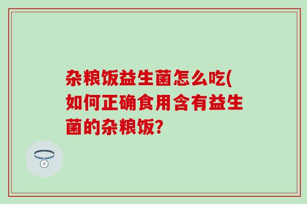 杂粮饭益生菌怎么吃(如何正确食用含有益生菌的杂粮饭？