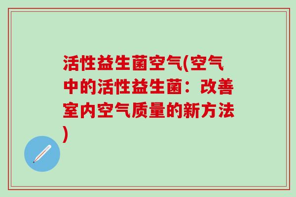 活性益生菌空气(空气中的活性益生菌：改善室内空气质量的新方法)