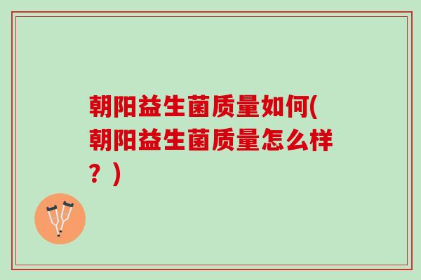 朝阳益生菌质量如何(朝阳益生菌质量怎么样？)
