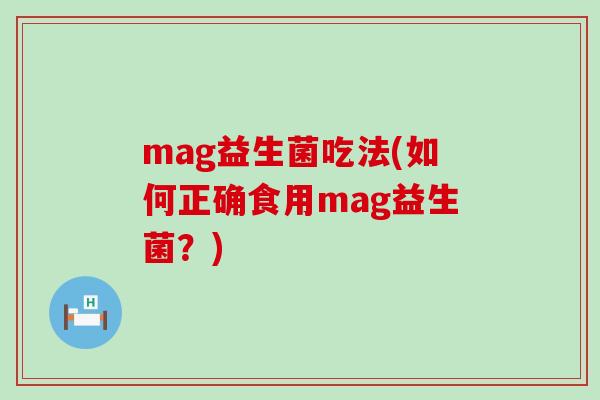 mag益生菌吃法(如何正确食用mag益生菌?) mag益生菌吃法(如何正确食用mag益生菌?)