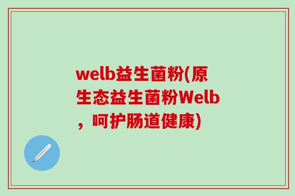 welb益生菌粉(原生态益生菌粉Welb，呵护肠道健康)
