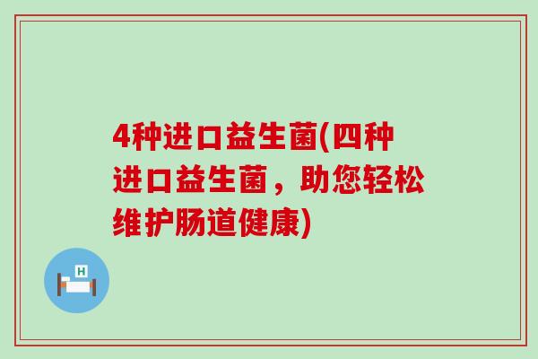 4种进口益生菌(四种进口益生菌,助您轻松维护肠道健康) 4种进口益生菌(四种进口益生菌,助您轻松维护肠道健康)