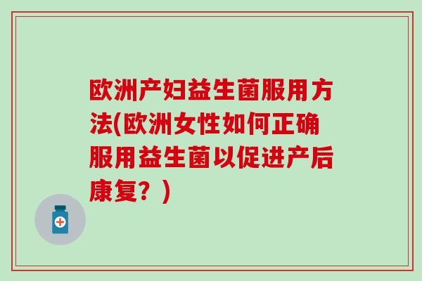 欧洲产妇益生菌服用方法(欧洲女性如何正确服用益生菌以促进产后康复？)